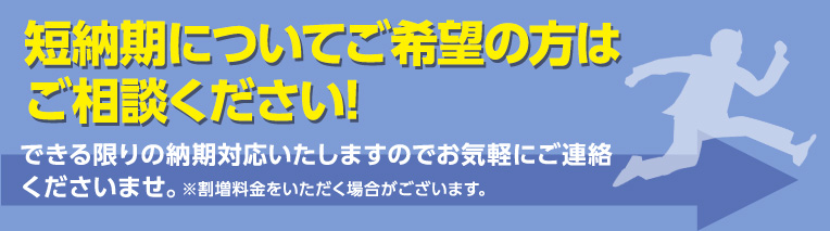 短納期ご希望の方はご連絡ください！できる限りの納期対応いたしますので、お気軽にご連絡くださいませ！※割増料金をいただく場合がございます。