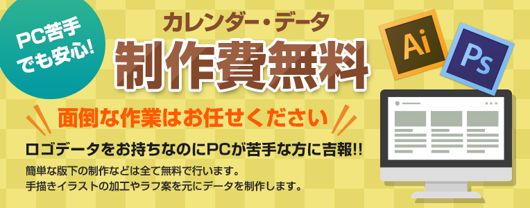 PC苦手でも安心！カレンダー・データ制作費無料 面倒な作業はお任せください ロゴデータをお持ちなのにPCが苦手な方に吉報！！ 簡単な版下の制作などは全て無料で行います。 手書きイラストの加工やラフ案を元にデータを制作します。