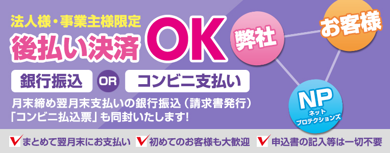 法人様・事業主様限定 後払い決算OK 月末締め翌月末支払いの銀行振込（請求書発行） 簡単で安心！！ まとめて翌月末にお支払い 初めてのお客様も大歓迎 申請書の記入は一切不要