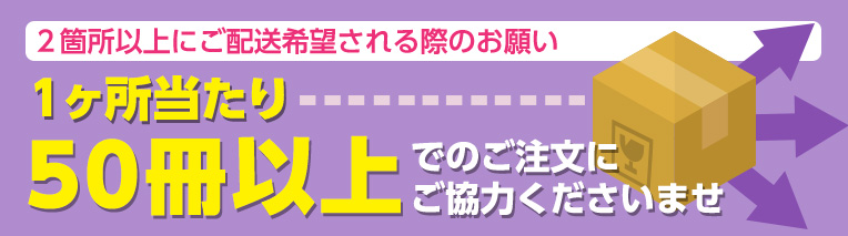 2箇所以上にご配送希望される際のお願い 1箇所当たり50冊以上でのご注文にご協力くださいませ