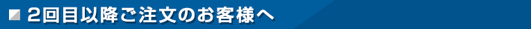 2回目以降ご注文のお客様へ