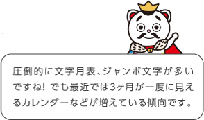 圧倒的に文字月表、ジャンボ文字が多いですね！でも最近では３ヶ月が一度に見えるカレンダーなどが増えている傾向です。